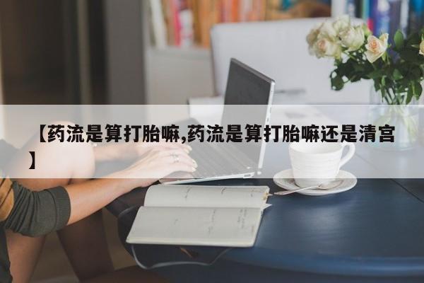 正品堕胎药咨询购买【药流是算打胎嘛,药流是算打胎嘛还是清宫】