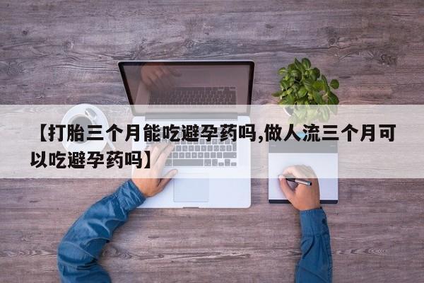 正品堕胎药咨询购买【打胎三个月能吃避孕药吗,做人流三个月可以吃避孕药吗】
