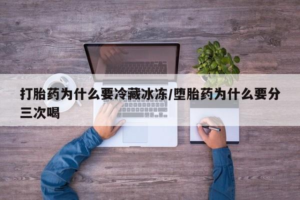 正品堕胎药咨询购买打胎药为什么要冷藏冰冻/堕胎药为什么要分三次喝