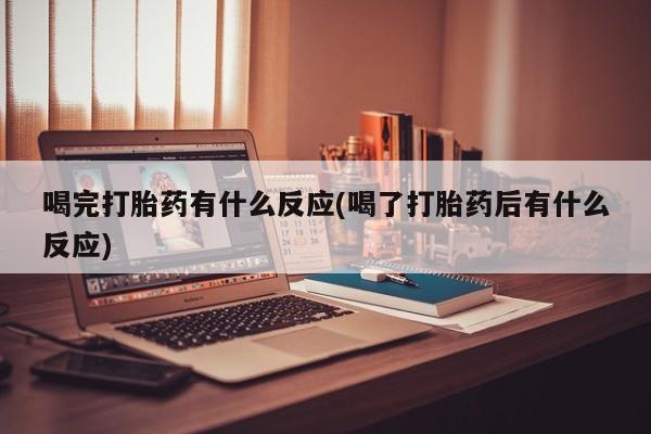 正品堕胎药咨询购买喝完打胎药有什么反应(喝了打胎药后有什么反应)
