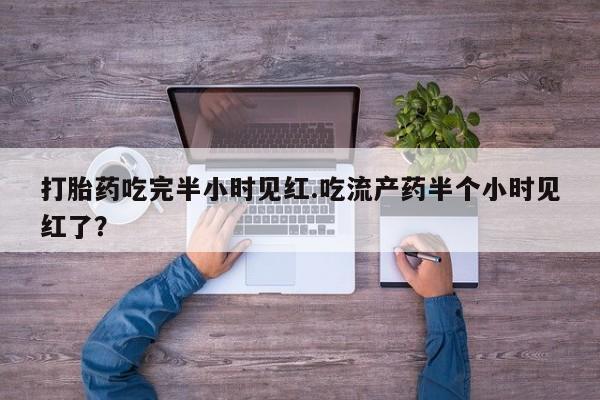 正品堕胎药咨询购买打胎药吃完半小时见红.吃流产药半个小时见红了？