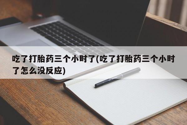 正品堕胎药咨询购买吃了打胎药三个小时了(吃了打胎药三个小时了怎么没反应)