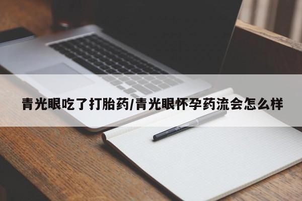 正品堕胎药咨询购买青光眼吃了打胎药/青光眼怀孕药流会怎么样
