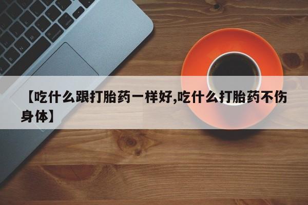 正品堕胎药咨询购买【吃什么跟打胎药一样好,吃什么打胎药不伤身体】