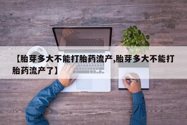 正品堕胎药咨询购买【胎芽多大不能打胎药流产,胎芽多大不能打胎药流产了】