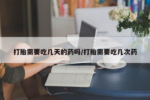 正品堕胎药咨询购买打胎需要吃几天的药吗/打胎需要吃几次药