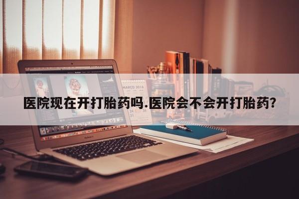 正品堕胎药咨询购买医院现在开打胎药吗.医院会不会开打胎药？