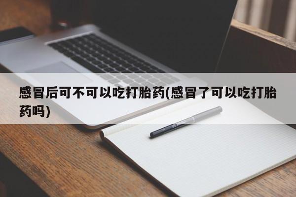 正品堕胎药咨询购买感冒后可不可以吃打胎药(感冒了可以吃打胎药吗)