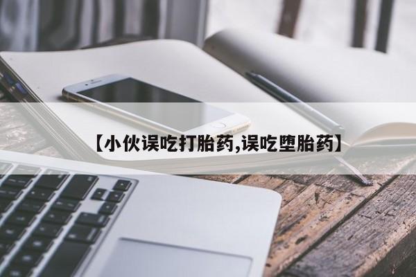 正品堕胎药咨询购买【小伙误吃打胎药,误吃堕胎药】