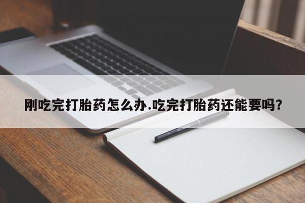 正品堕胎药咨询购买刚吃完打胎药怎么办.吃完打胎药还能要吗？