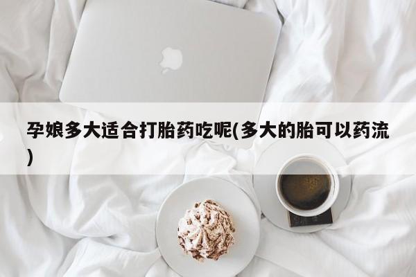 正品堕胎药咨询购买孕娘多大适合打胎药吃呢(多大的胎可以药流)