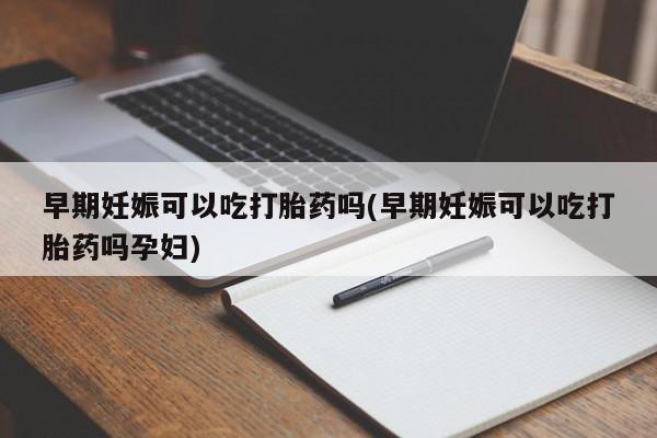 正品堕胎药咨询购买早期妊娠可以吃打胎药吗(早期妊娠可以吃打胎药吗孕妇)