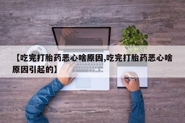 正品堕胎药咨询购买【吃完打胎药恶心啥原因,吃完打胎药恶心啥原因引起的】