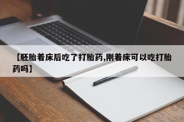 正品堕胎药咨询购买【胚胎着床后吃了打胎药,刚着床可以吃打胎药吗】