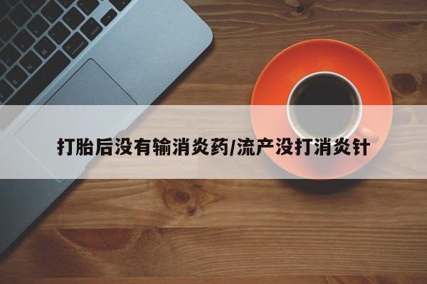 正品堕胎药咨询购买打胎后没有输消炎药/流产没打消炎针