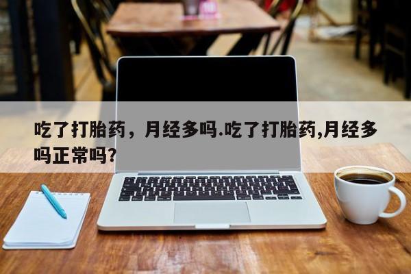 正品堕胎药咨询购买吃了打胎药，月经多吗.吃了打胎药,月经多吗正常吗？