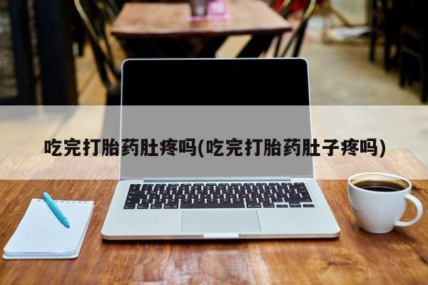 正品堕胎药咨询购买吃完打胎药肚疼吗(吃完打胎药肚子疼吗)