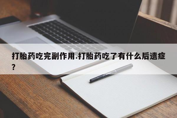 正品堕胎药咨询购买打胎药吃完副作用.打胎药吃了有什么后遗症？