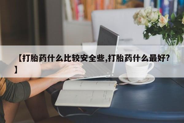 正品堕胎药咨询购买【打胎药什么比较安全些,打胎药什么最好?】