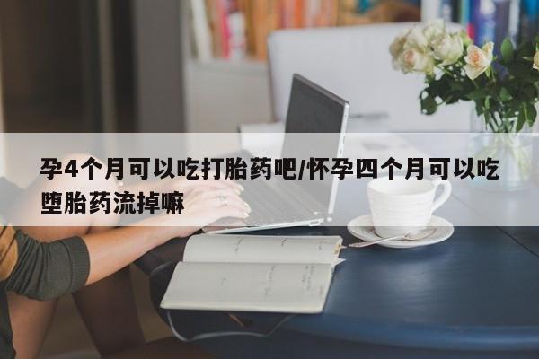 正品堕胎药咨询购买孕4个月可以吃打胎药吧/怀孕四个月可以吃堕胎药流掉嘛