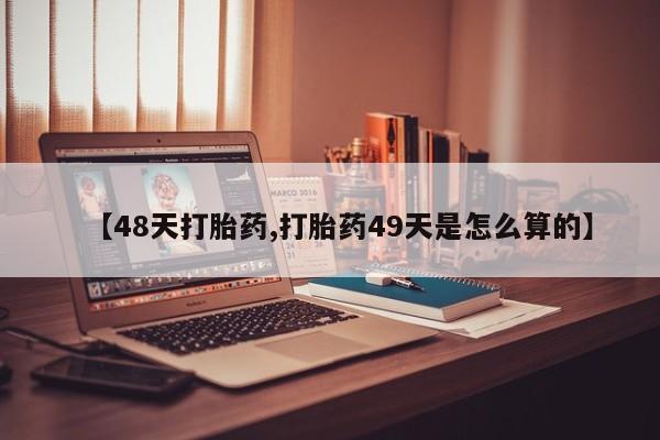 正品堕胎药咨询购买【48天打胎药,打胎药49天是怎么算的】