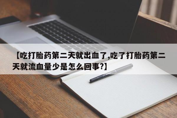 正品堕胎药咨询购买【吃打胎药第二天就出血了,吃了打胎药第二天就流血量少是怎么回事?】