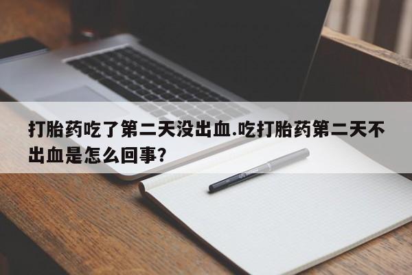正品堕胎药咨询购买打胎药吃了第二天没出血.吃打胎药第二天不出血是怎么回事？