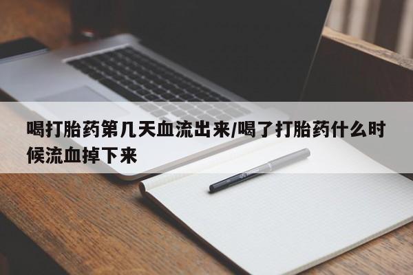 正品堕胎药咨询购买喝打胎药第几天血流出来/喝了打胎药什么时候流血掉下来