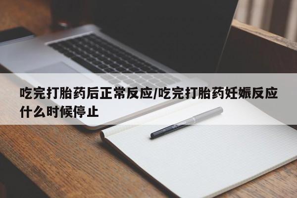 正品堕胎药咨询购买吃完打胎药后正常反应/吃完打胎药妊娠反应什么时候停止