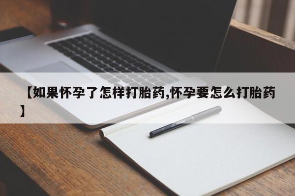 正品堕胎药咨询购买【如果怀孕了怎样打胎药,怀孕要怎么打胎药】