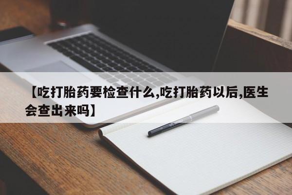 正品堕胎药咨询购买【吃打胎药要检查什么,吃打胎药以后,医生会查出来吗】