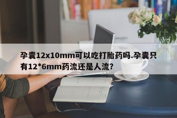 正品堕胎药咨询购买孕囊12x10mm可以吃打胎药吗.孕囊只有12*6mm药流还是人流?