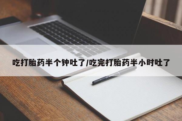 正品堕胎药咨询购买吃打胎药半个钟吐了/吃完打胎药半小时吐了
