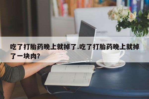 正品堕胎药咨询购买吃了打胎药晚上就掉了.吃了打胎药晚上就掉了一块肉?