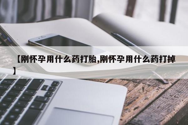 正品堕胎药咨询购买【刚怀孕用什么药打胎,刚怀孕用什么药打掉】